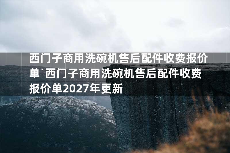 西门子商用洗碗机售后配件收费报价单`西门子商用洗碗机售后配件收费报价单2027年更新